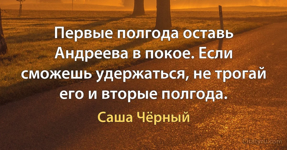 Первые полгода оставь Андреева в покое. Если сможешь удержаться, не трогай его и вторые полгода. (Саша Чёрный)