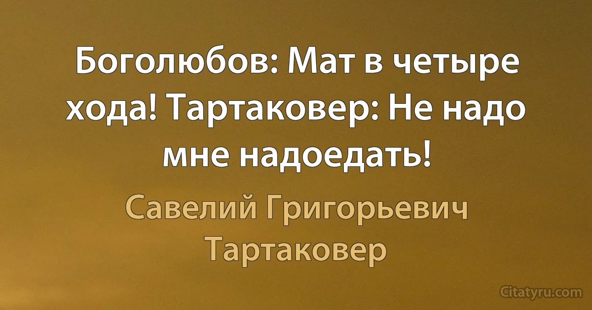 Боголюбов: Мат в четыре хода! Тартаковер: Не надо мне надоедать! (Савелий Григорьевич Тартаковер)