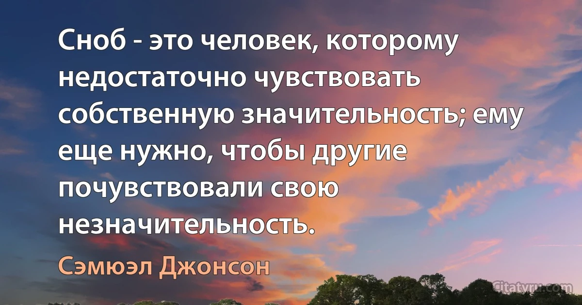 Сноб - это человек, которому недостаточно чувствовать собственную значительность; ему еще нужно, чтобы другие почувствовали свою незначительность. (Сэмюэл Джонсон)