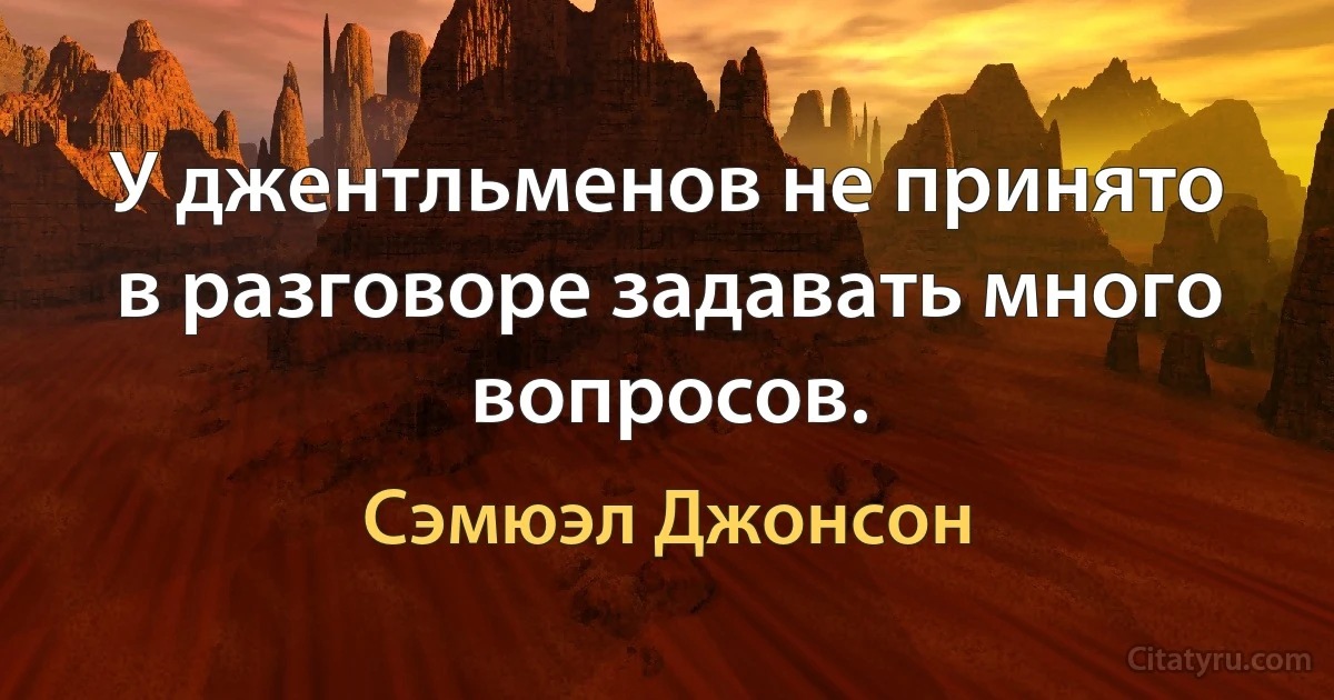 У джентльменов не принято в разговоре задавать много вопросов. (Сэмюэл Джонсон)