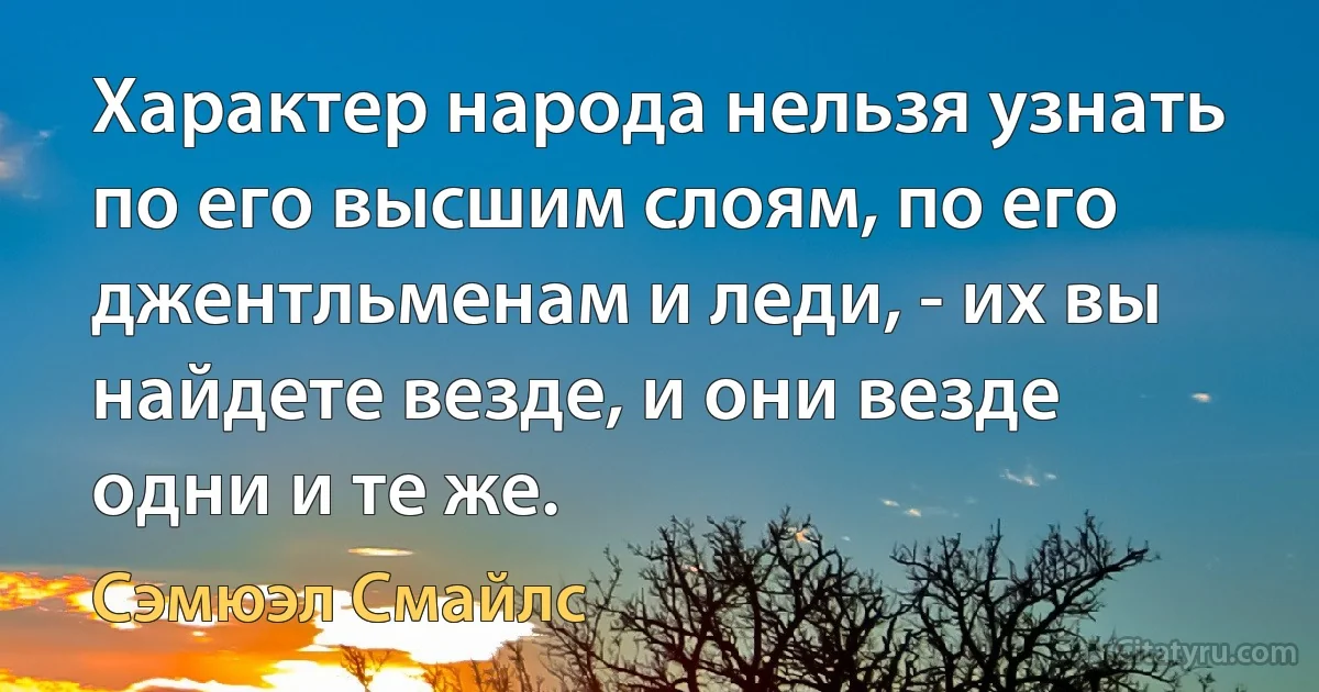 Характер народа нельзя узнать по его высшим слоям, по его джентльменам и леди, - их вы найдете везде, и они везде одни и те же. (Сэмюэл Смайлс)