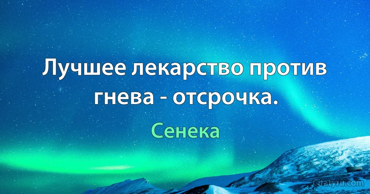 Лучшее лекарство против гнева - отсрочка. (Сенека)