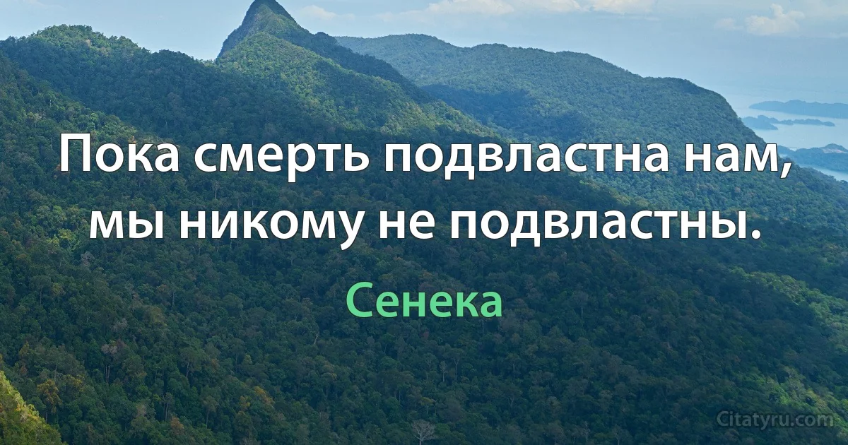 Пока смерть подвластна нам, мы никому не подвластны. (Сенека)