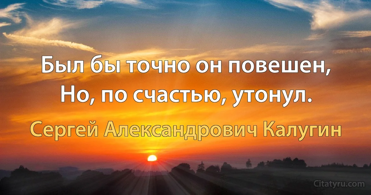 Был бы точно он повешен,
Но, по счастью, утонул. (Сергей Александрович Калугин)