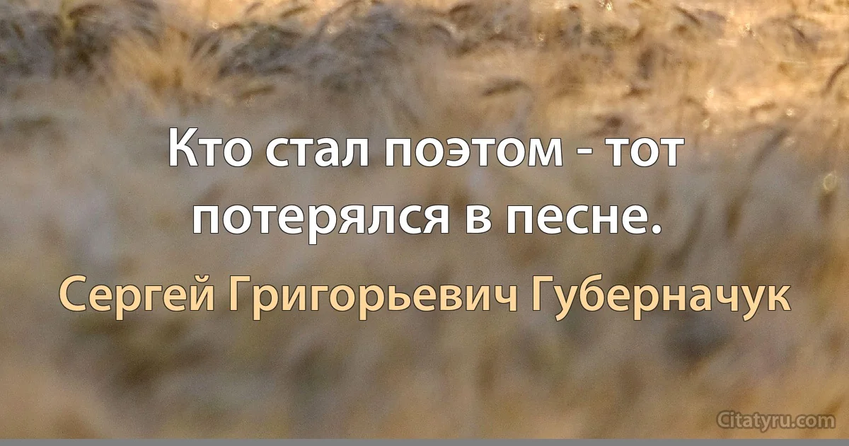 Кто стал поэтом - тот потерялся в песне. (Сергей Григорьевич Губерначук)