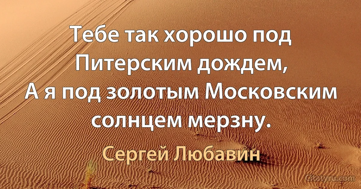 Тебе так хорошо под Питерским дождем,
А я под золотым Московским солнцем мерзну. (Сергей Любавин)