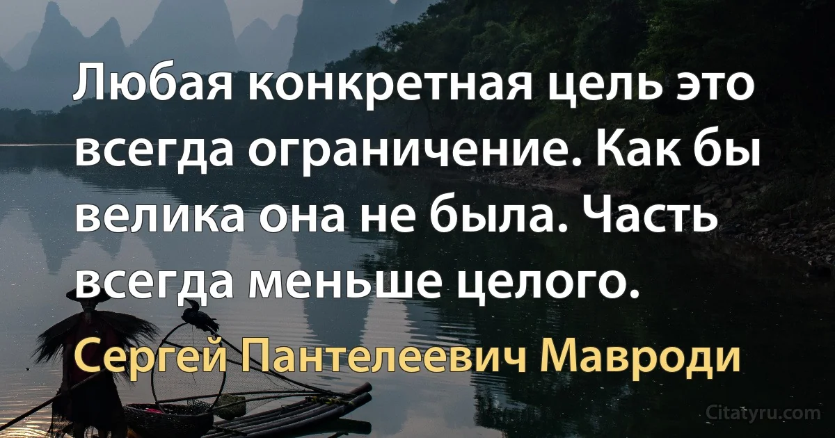 Любая конкретная цель это всегда ограничение. Как бы велика она не была. Часть всегда меньше целого. (Сергей Пантелеевич Мавроди)