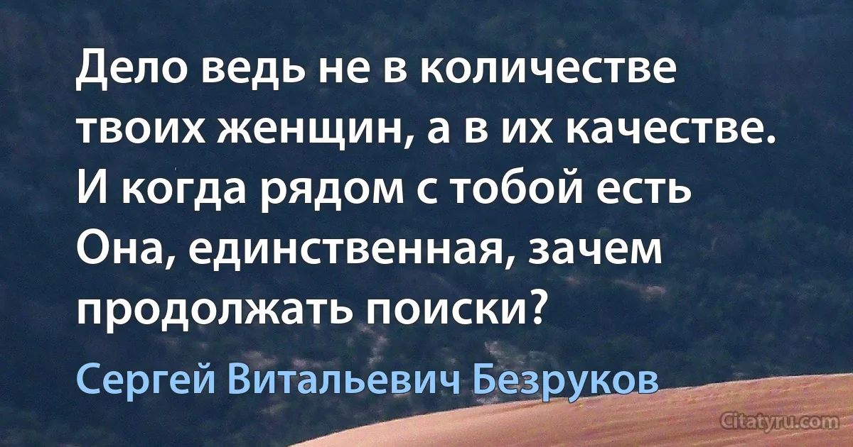 Дело ведь не в количестве твоих женщин, а в их качестве. И когда рядом с тобой есть Она, единственная, зачем продолжать поиски? (Сергей Витальевич Безруков)