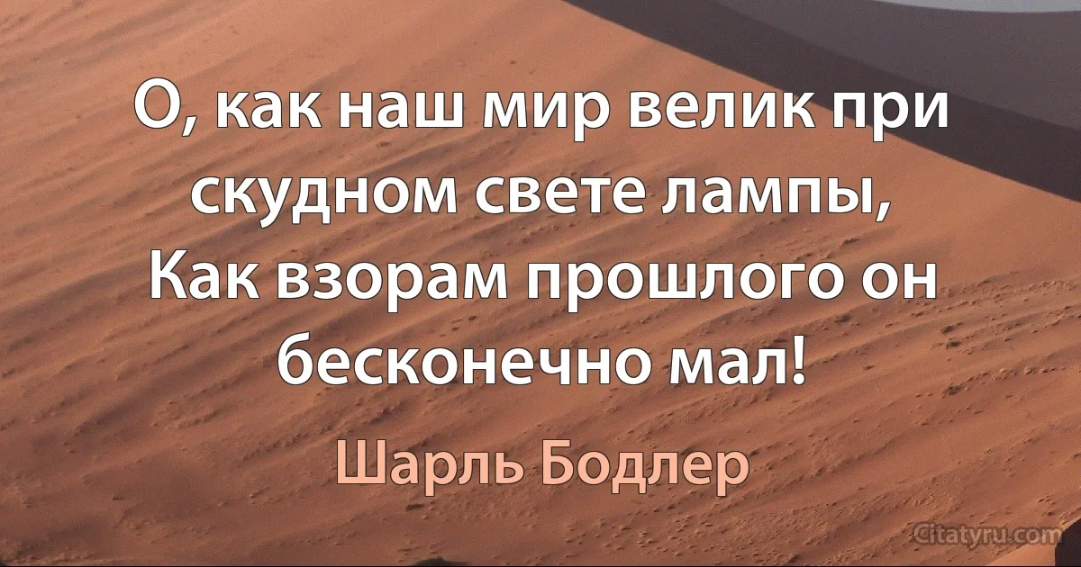 О, как наш мир велик при скудном свете лампы,
Как взорам прошлого он бесконечно мал! (Шарль Бодлер)