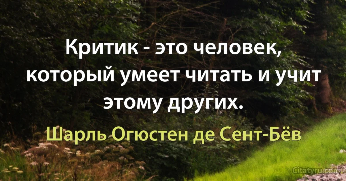 Критик - это человек, который умеет читать и учит этому других. (Шарль Огюстен де Сент-Бёв)