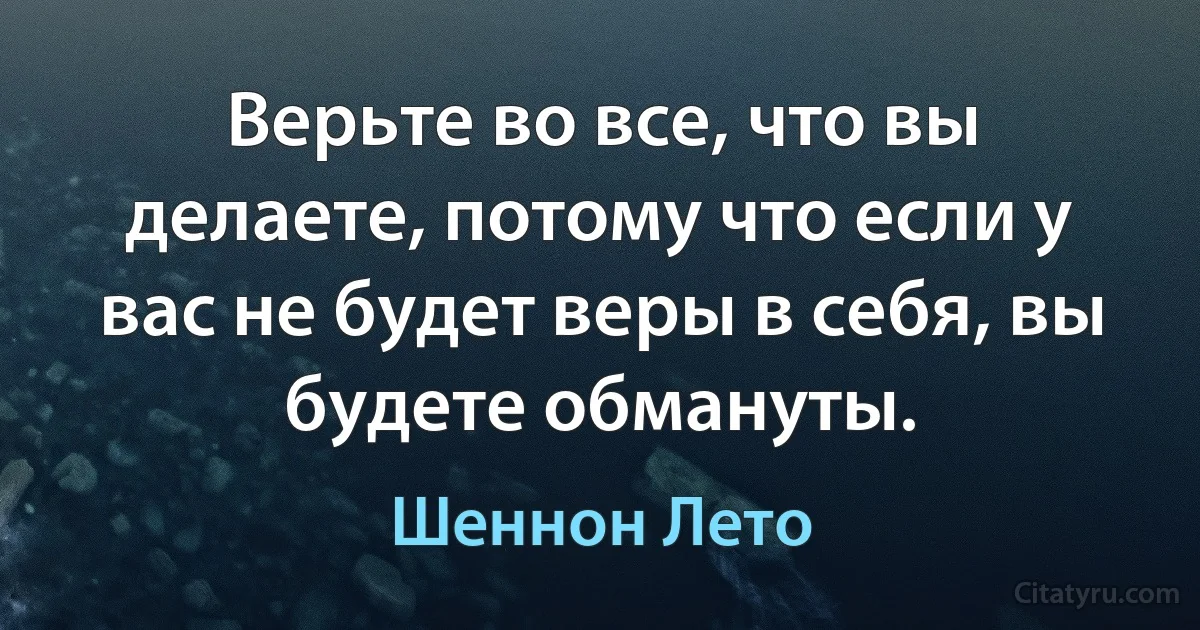 Верьте во все, что вы делаете, потому что если у вас не будет веры в себя, вы будете обмануты. (Шеннон Лето)