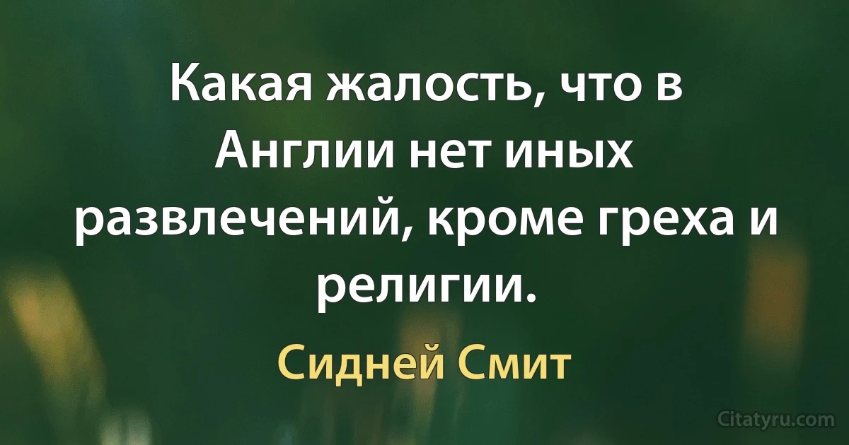 Какая жалость, что в Англии нет иных развлечений, кроме греха и религии. (Сидней Смит)