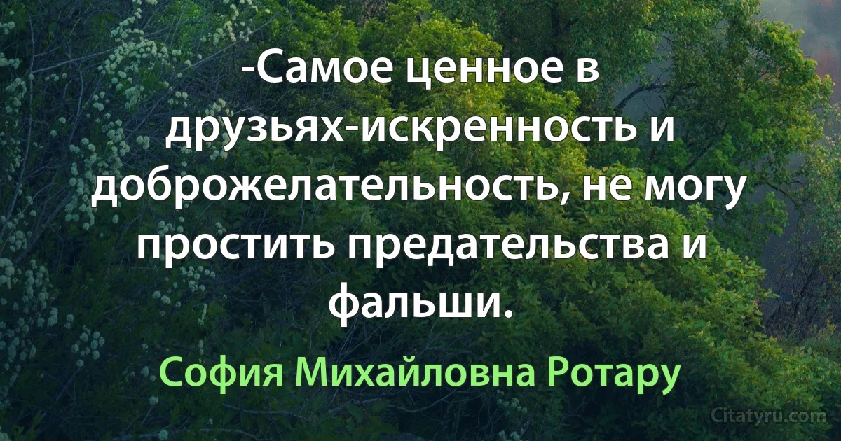 -Самое ценное в друзьях-искренность и доброжелательность, не могу простить предательства и фальши. (София Михайловна Ротару)