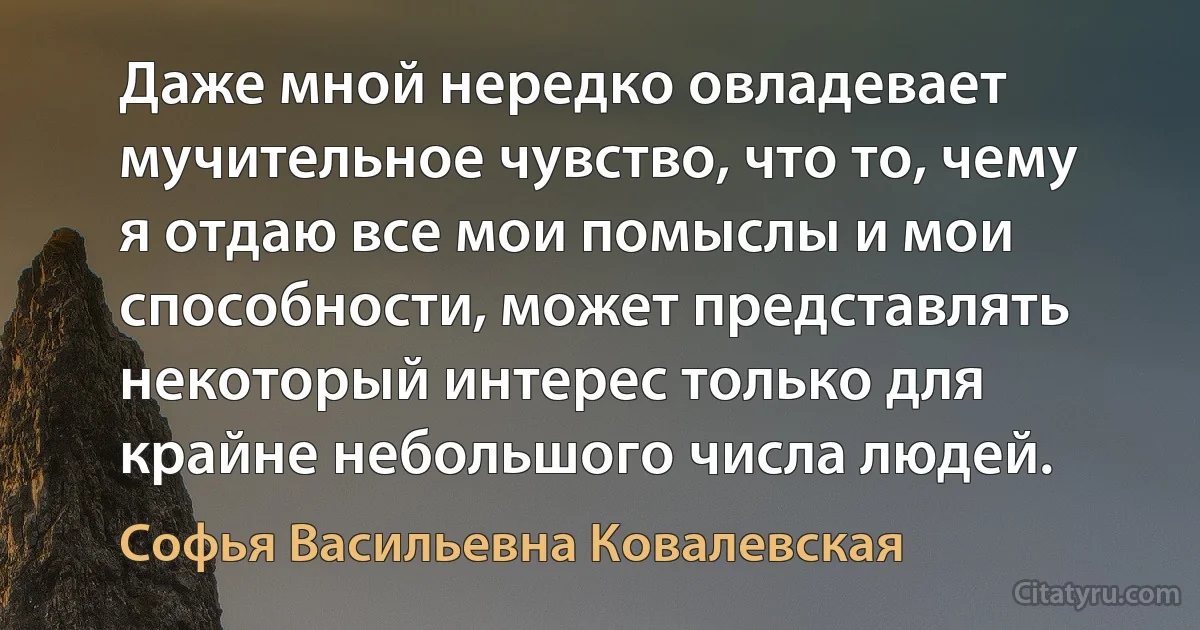 Даже мной нередко овладевает мучительное чувство, что то, чему я отдаю все мои помыслы и мои способности, может представлять некоторый интерес только для крайне небольшого числа людей. (Софья Васильевна Ковалевская)