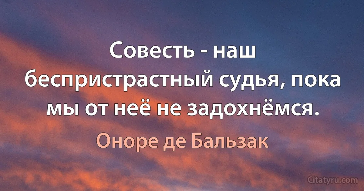 Совесть - наш беспристрастный судья, пока мы от неё не задохнёмся. (Оноре де Бальзак)