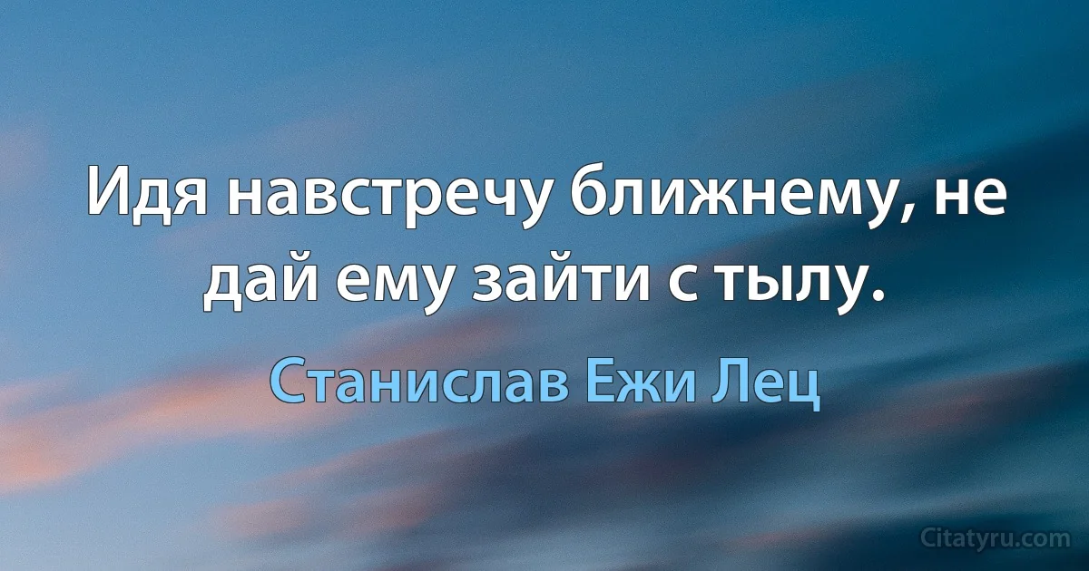 Идя навстречу ближнему, не дай ему зайти с тылу. (Станислав Ежи Лец)