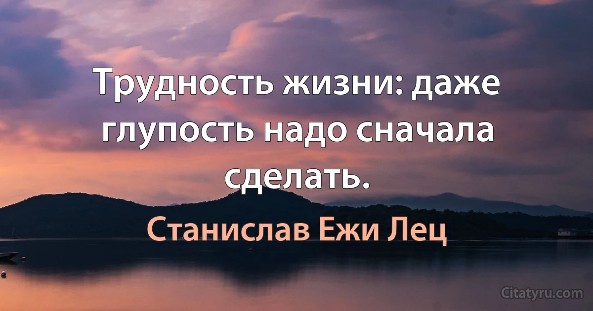 Трудность жизни: даже глупость надо сначала сделать. (Станислав Ежи Лец)