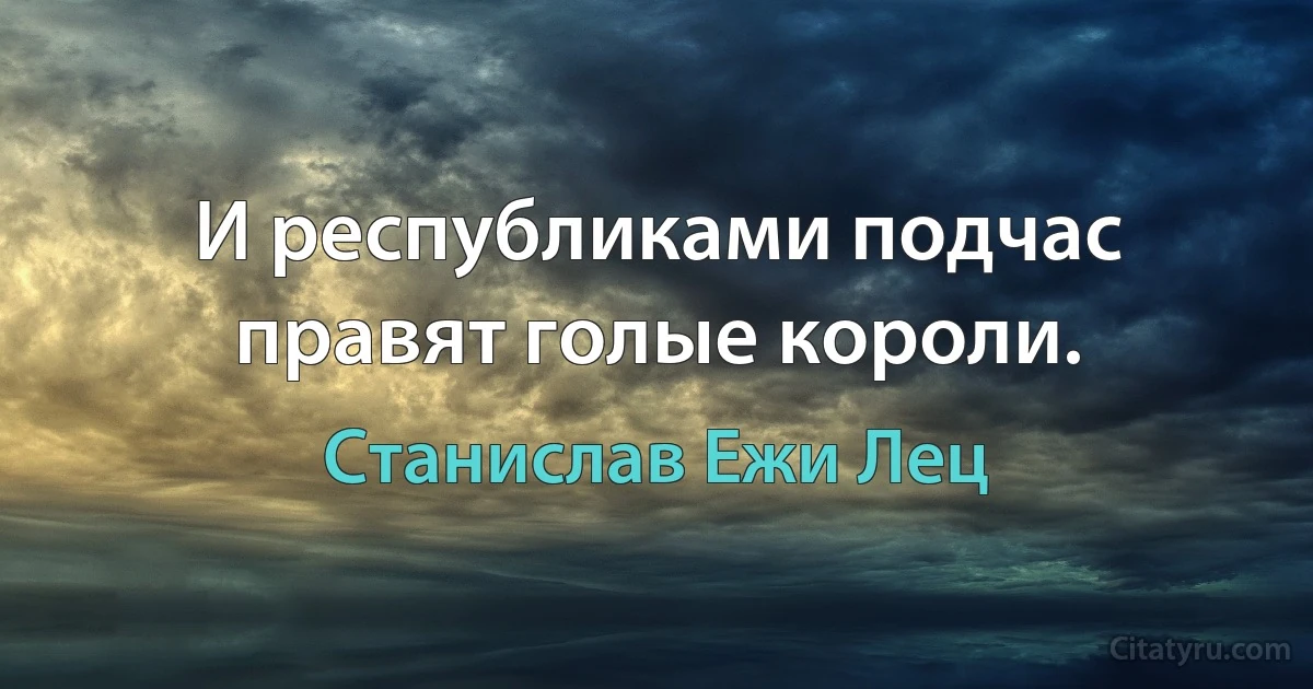 И республиками подчас правят голые короли. (Станислав Ежи Лец)