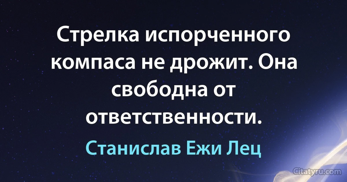 Стрелка испорченного компаса не дрожит. Она свободна от ответственности. (Станислав Ежи Лец)