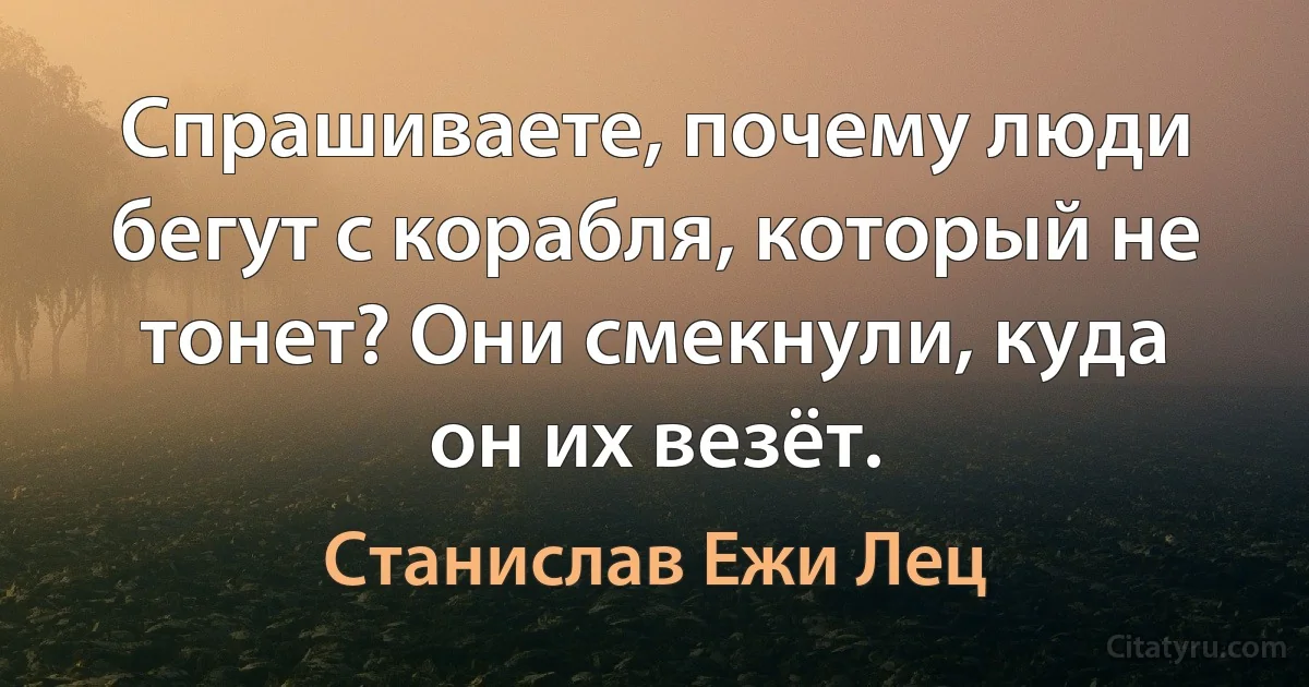 Спрашиваете, почему люди бегут с корабля, который не тонет? Они смекнули, куда он их везёт. (Станислав Ежи Лец)