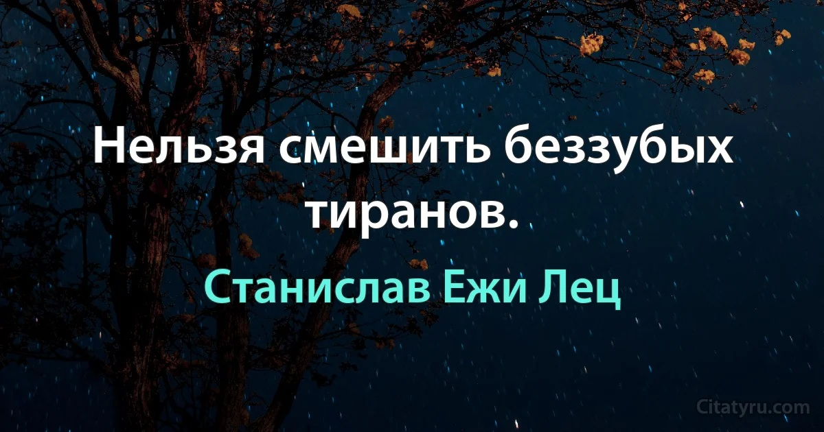 Нельзя смешить беззубых тиранов. (Станислав Ежи Лец)