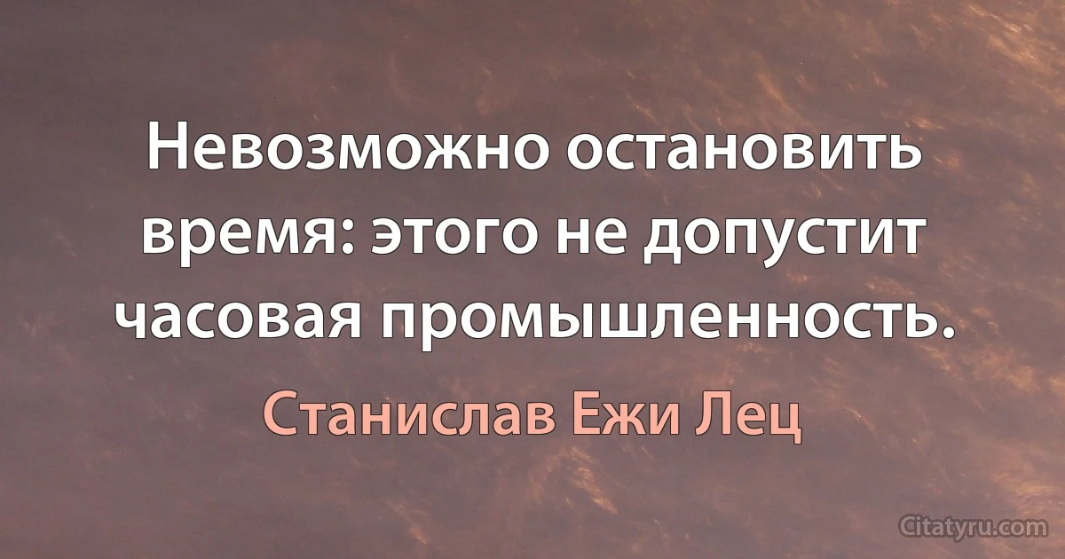 Невозможно остановить время: этого не допустит часовая промышленность. (Станислав Ежи Лец)