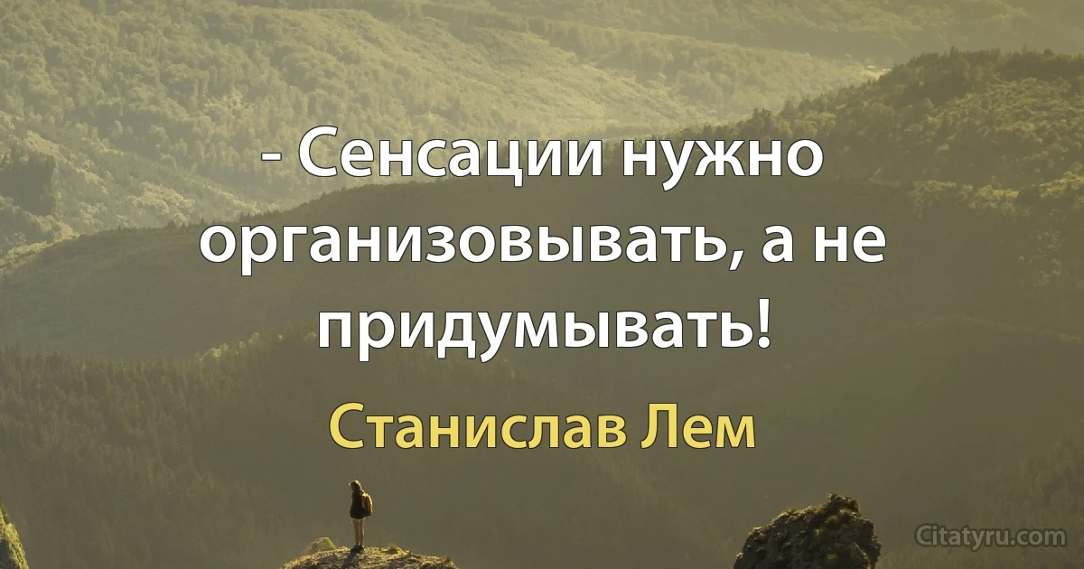 - Сенсации нужно организовывать, а не придумывать! (Станислав Лем)