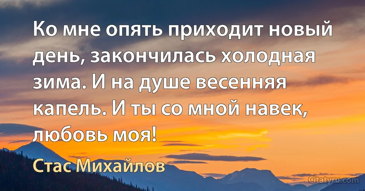 Ко мне опять приходит новый день, закончилась холодная зима. И на душе весенняя капель. И ты со мной навек, любовь моя! (Стас Михайлов)