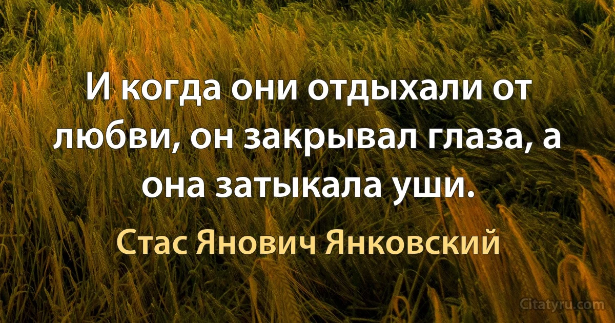 И когда они отдыхали от любви, он закрывал глаза, а она затыкала уши. (Стас Янович Янковский)