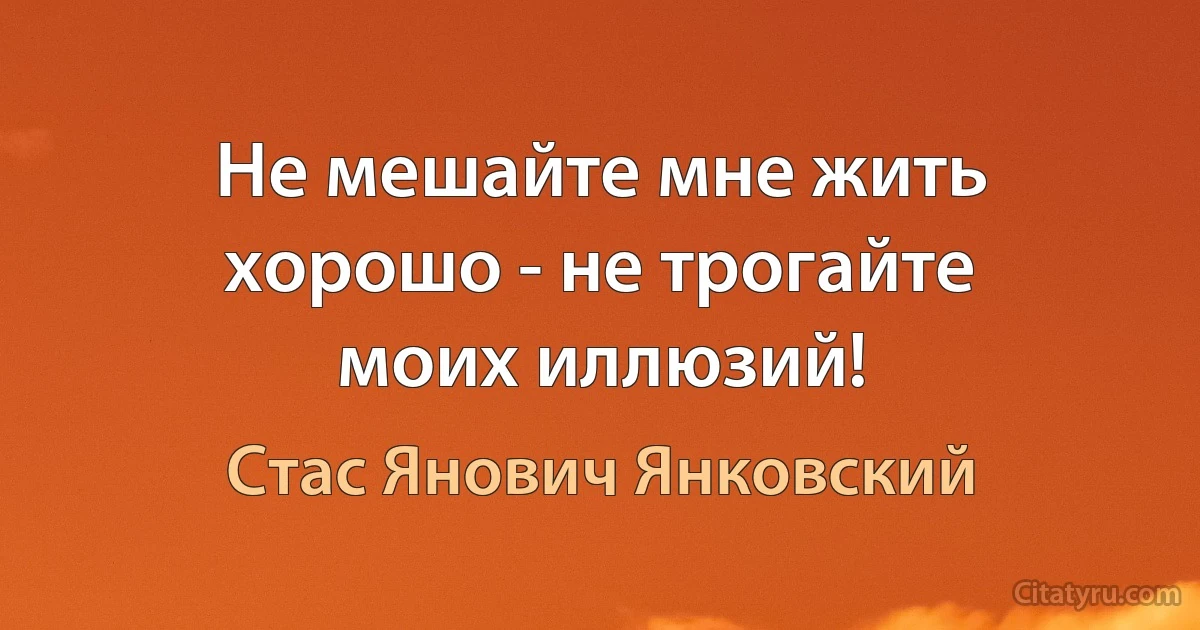 Не мешайте мне жить хорошо - не трогайте моих иллюзий! (Стас Янович Янковский)