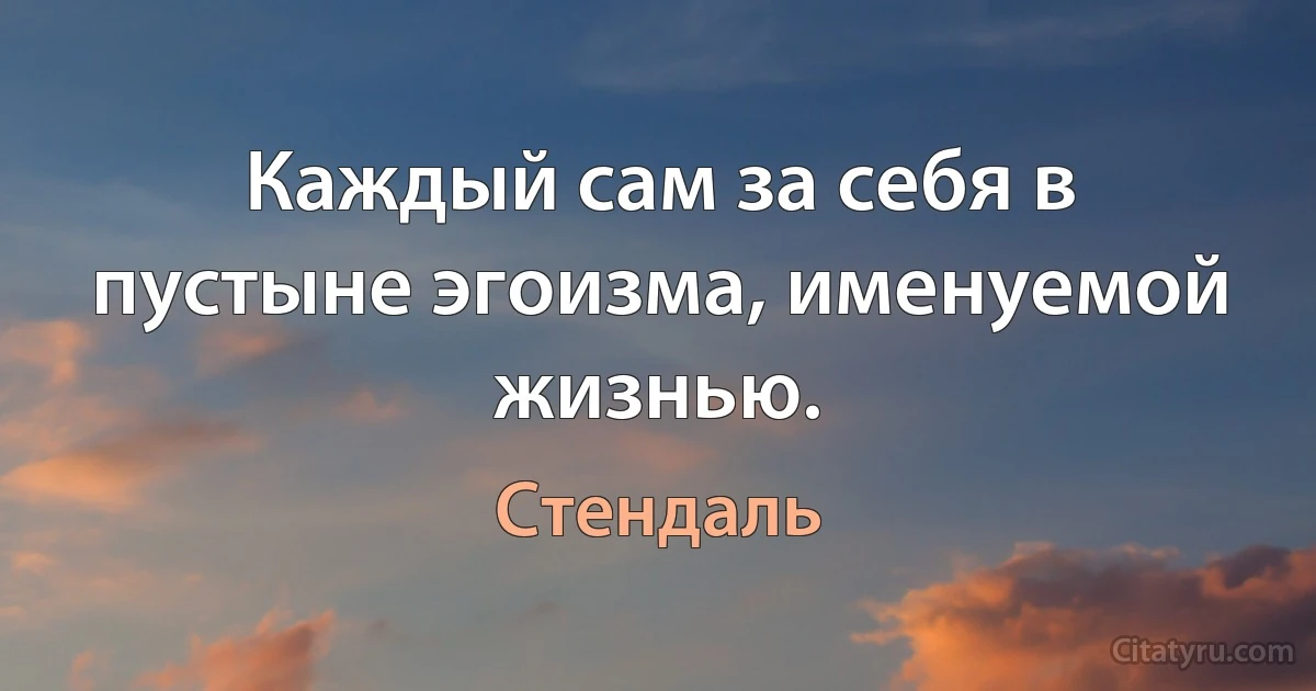 Каждый сам за себя в пустыне эгоизма, именуемой жизнью. (Стендаль)