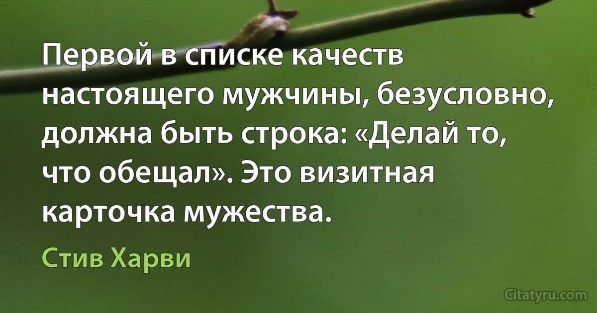 Первой в списке качеств настоящего мужчины, безусловно, должна быть строка: «Делай то, что обещал». Это визитная карточка мужества. (Стив Харви)