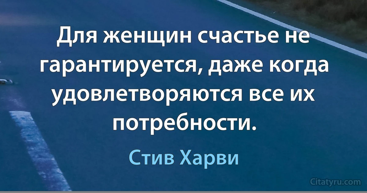 Для женщин счастье не гарантируется, даже когда удовлетворяются все их потребности. (Стив Харви)