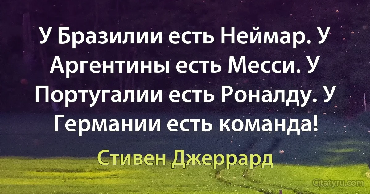 У Бразилии есть Неймар. У Аргентины есть Месси. У Португалии есть Роналду. У Германии есть команда! (Стивен Джеррард)