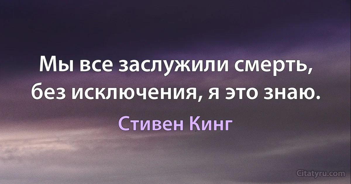 Мы все заслужили смерть, без исключения, я это знаю. (Стивен Кинг)