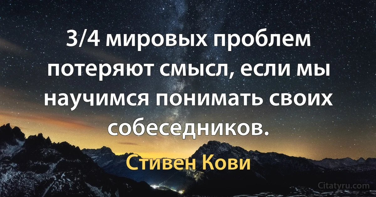 3/4 мировых проблем потеряют смысл, если мы научимся понимать своих собеседников. (Стивен Кови)