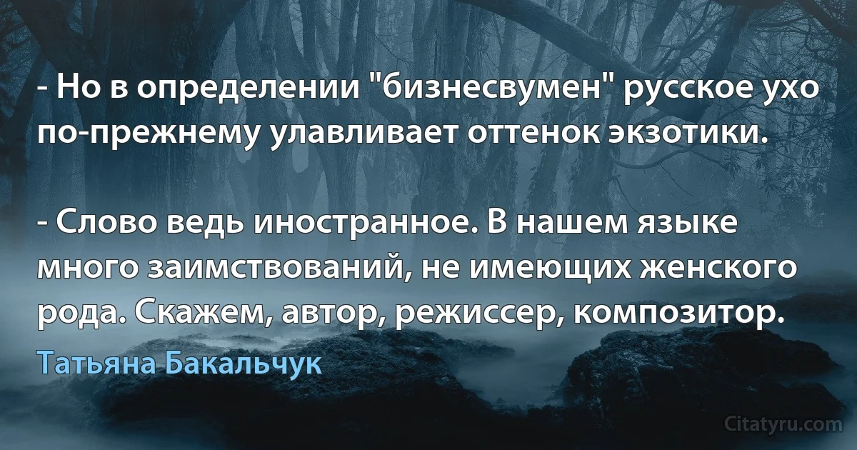 - Но в определении "бизнесвумен" русское ухо по-прежнему улавливает оттенок экзотики.

- Слово ведь иностранное. В нашем языке много заимствований, не имеющих женского рода. Скажем, автор, режиссер, композитор. (Татьяна Бакальчук)