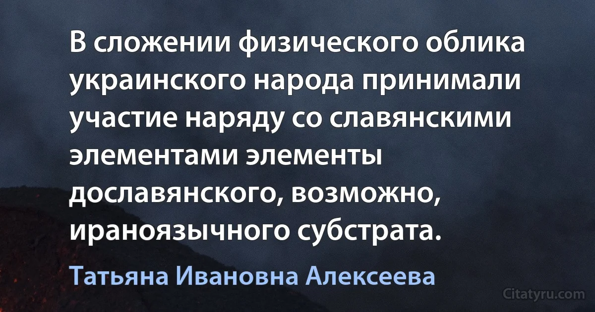 В сложении физического облика украинского народа принимали участие наряду со славянскими элементами элементы дославянского, возможно, ираноязычного субстрата. (Татьяна Ивановна Алексеева)