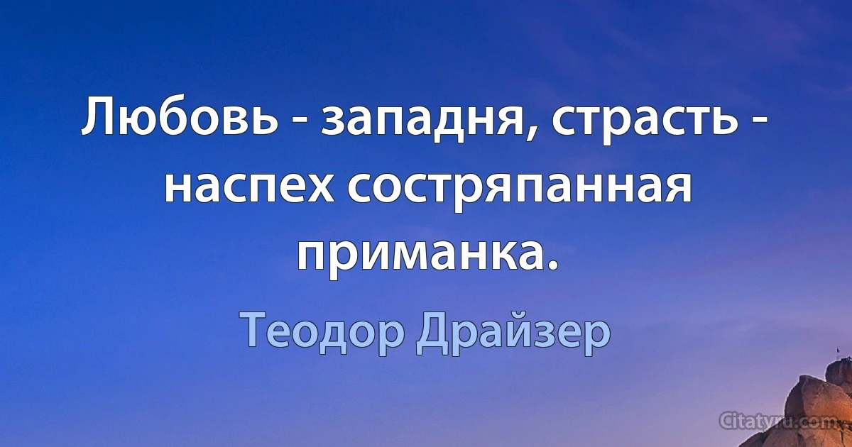 Любовь - западня, страсть - наспех состряпанная приманка. (Теодор Драйзер)