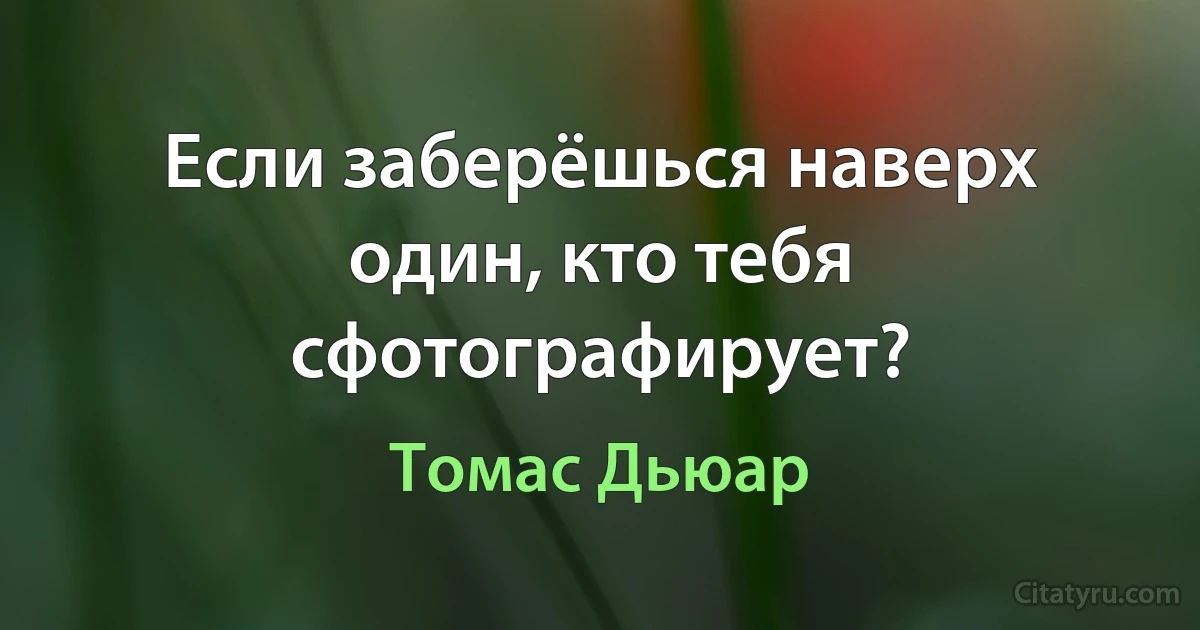 Если заберёшься наверх один, кто тебя сфотографирует? (Томас Дьюар)