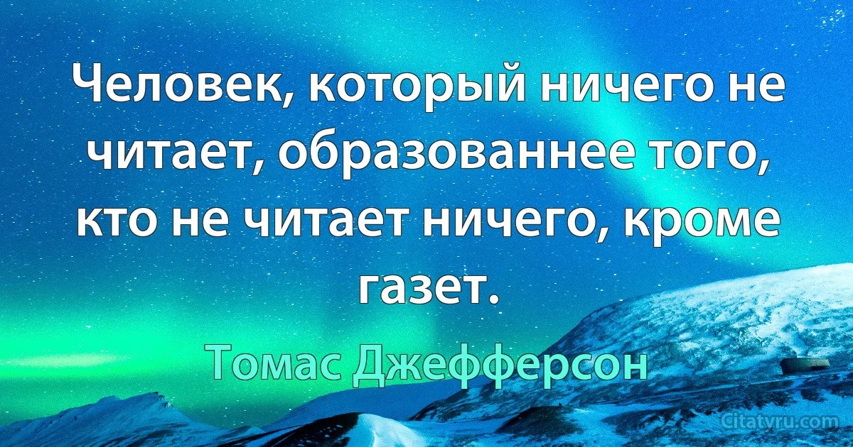 Человек, который ничего не читает, образованнее того, кто не читает ничего, кроме газет. (Томас Джефферсон)