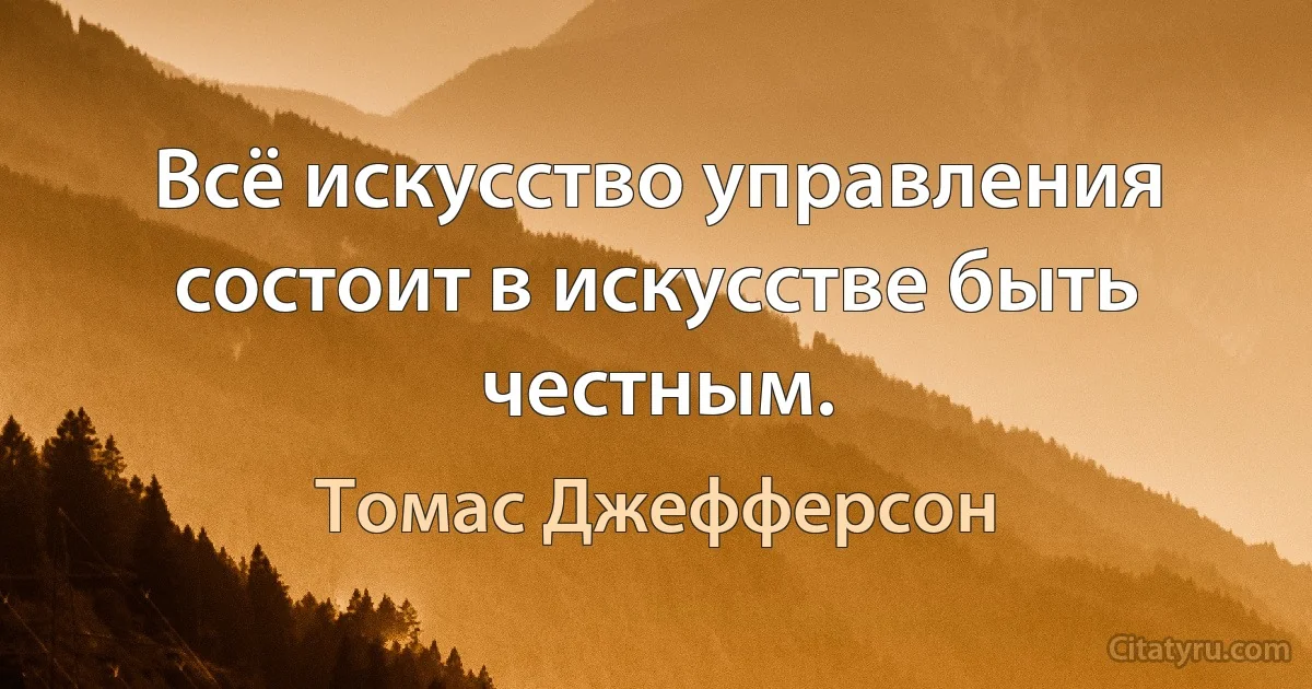 Всё искусство управления состоит в искусстве быть честным. (Томас Джефферсон)