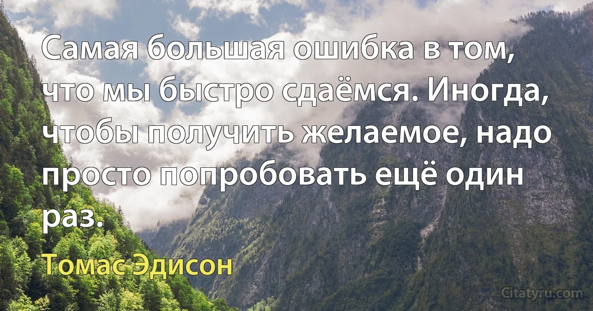 Самая большая ошибка в том, что мы быстро сдаёмся. Иногда, чтобы получить желаемое, надо просто попробовать ещё один раз. (Томас Эдисон)