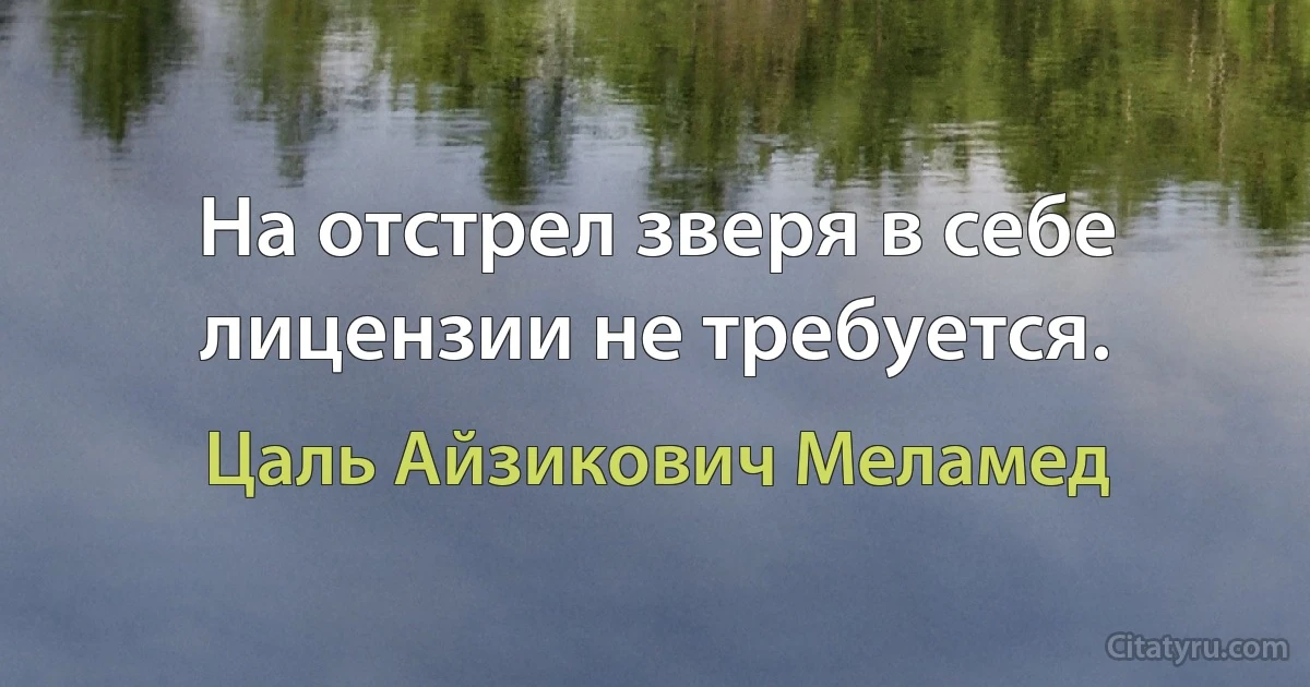 На отстрел зверя в себе лицензии не требуется. (Цаль Айзикович Меламед)