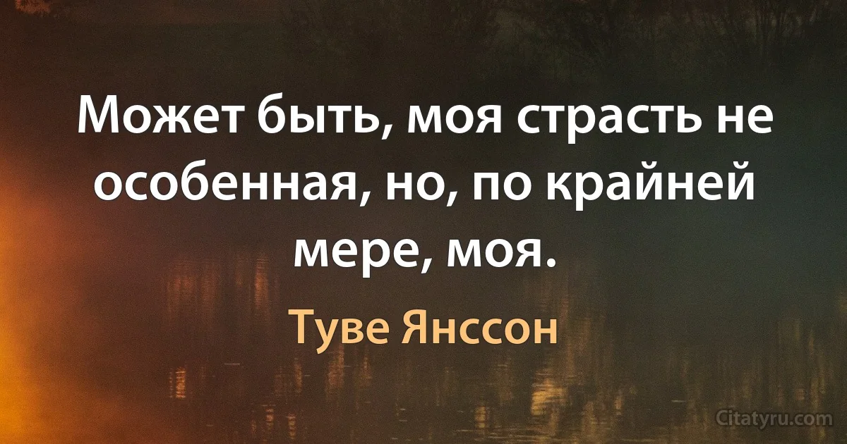 Может быть, моя страсть не особенная, но, по крайней мере, моя. (Туве Янссон)