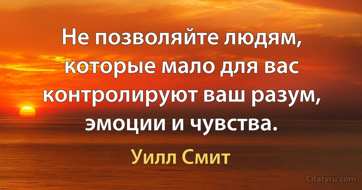 Не позволяйте людям, которые мало для вас контролируют ваш разум, эмоции и чувства. (Уилл Смит)