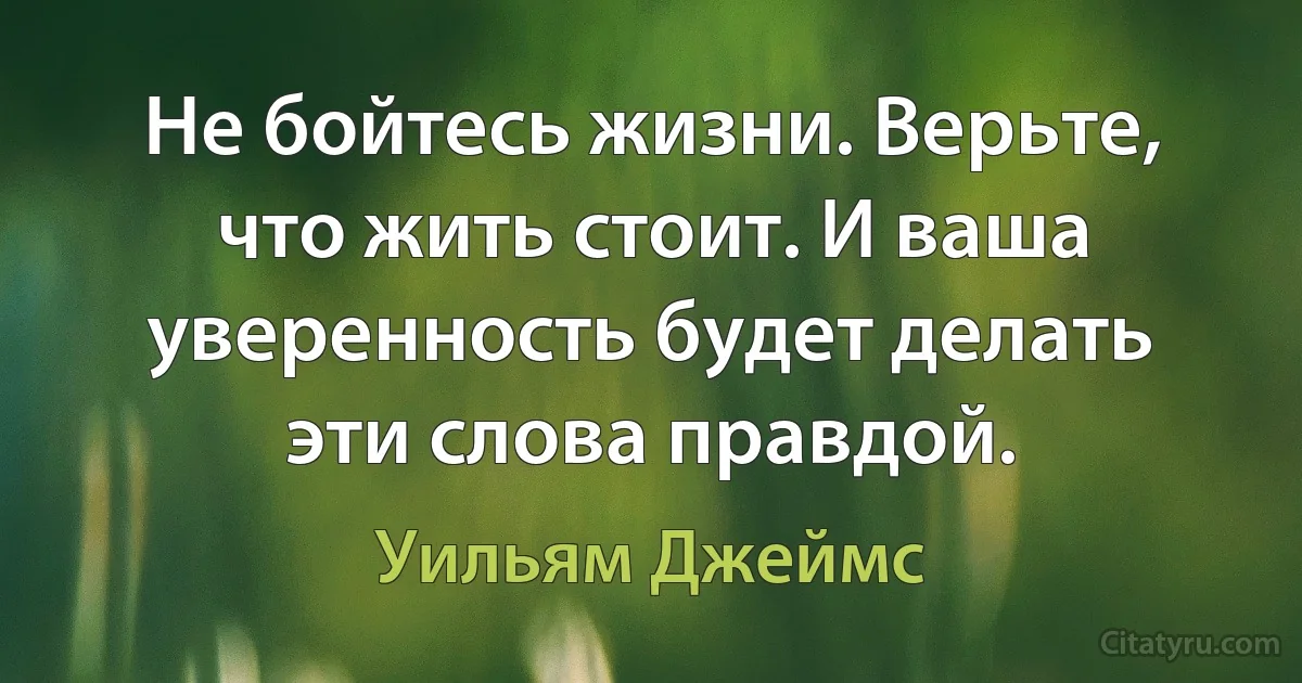 Не бойтесь жизни. Верьте, что жить стоит. И ваша уверенность будет делать эти слова правдой. (Уильям Джеймс)