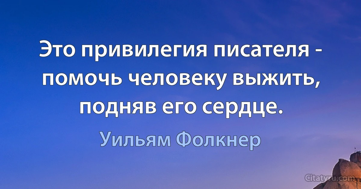 Это привилегия писателя - помочь человеку выжить, подняв его сердце. (Уильям Фолкнер)