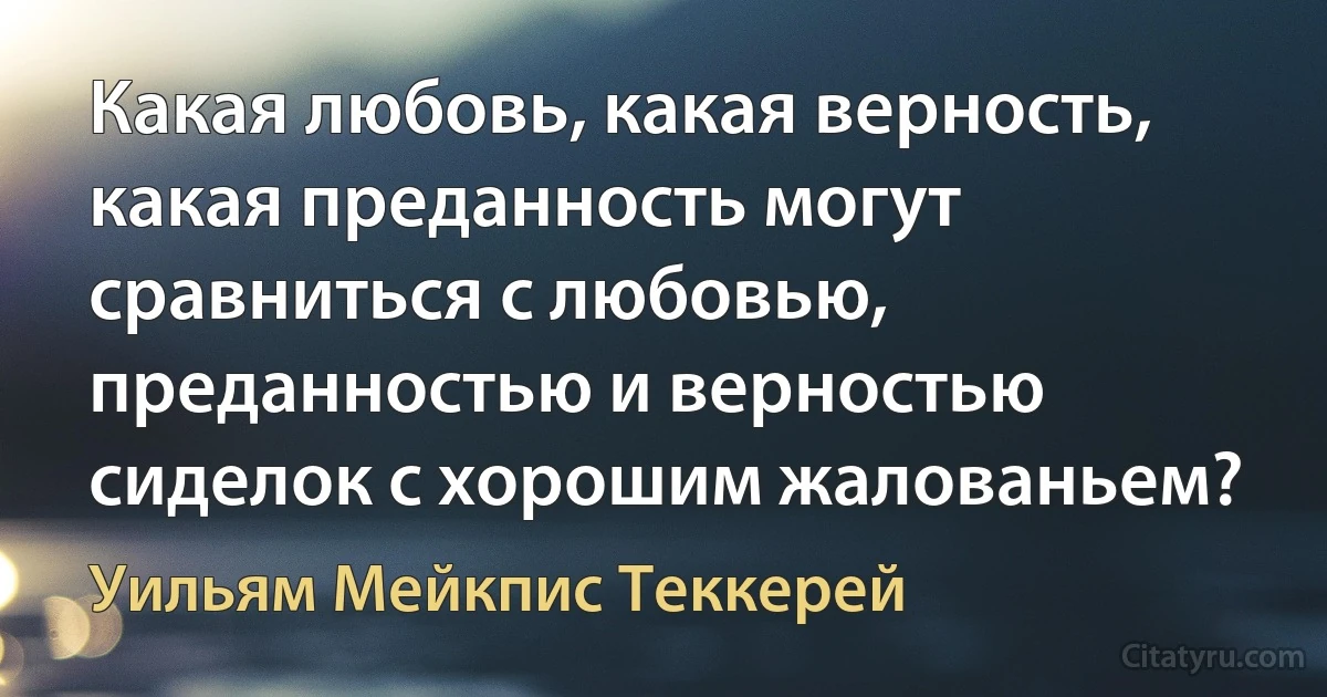 Какая любовь, какая верность, какая преданность могут сравниться с любовью, преданностью и верностью сиделок с хорошим жалованьем? (Уильям Мейкпис Теккерей)