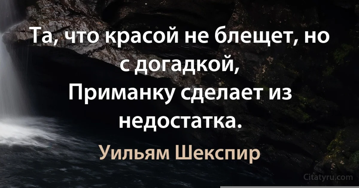 Та, что красой не блещет, но с догадкой, 
Приманку сделает из недостатка. (Уильям Шекспир)